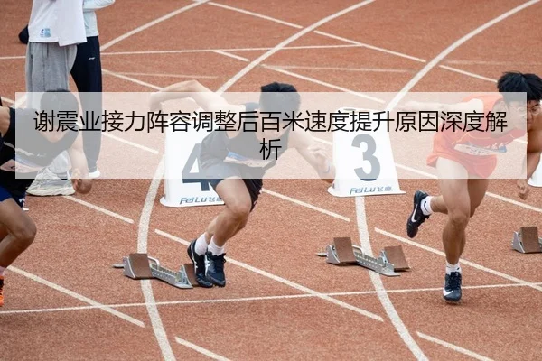 谢震业接力阵容调整后百米速度提升原因深度解析